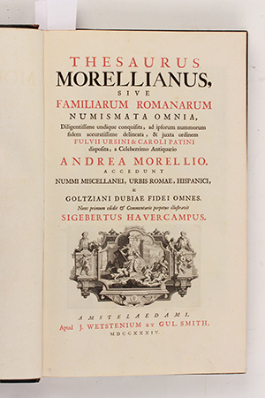 MORELLIO, A. Thesaurus Morellianus: Sive Familiarum Romanarum Numismata Omnia, diligentissime undique conquisita ad ipsorum nummorum fidem accuratissime delineata & juxta ordinem Fulvii Ursini & Caroli Palatini disposta a celeberrimo antiquario Andrea Morellio accedunt nummi miscellanei, urbis Romae, hispanici & goltziani dubiae fidei omnes. Nunc primum edidit & commentario perpetuo illustravit Sigebertus Havercampus. Amstelaedami Apud J. Wetstenium et Gul. Smith, MDCCXXXIV.