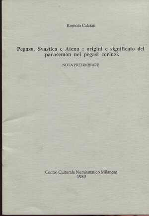 obverse: CALCIATI  R. – Pegaso, Svastica e Atena: origini e significato del palemone nei pegasi corinzi. Milano, 1989. Pp. 12. Ril. ed. buono stato.                    