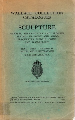 obverse: MANN J.G. - Wallace collection catalogues. Sculpture, marbles,terra-cottas and bronze, carvings in ivory and wood, plaquettes,medals, coins, and wax-relefs. London,1931.  pp xxiv - 238,  tavv. 99. brossura editoriale sciupata, interno buono stato, raro.